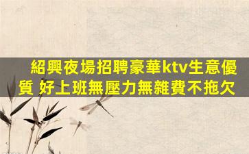 紹興夜場招聘豪華ktv生意優質 好上班無壓力無雜費不拖欠